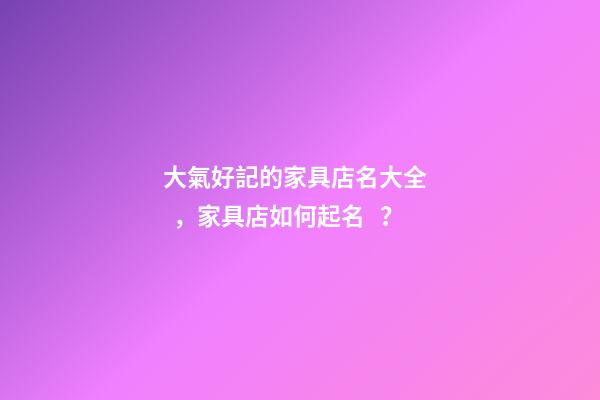大氣好記的家具店名大全，家具店如何起名？